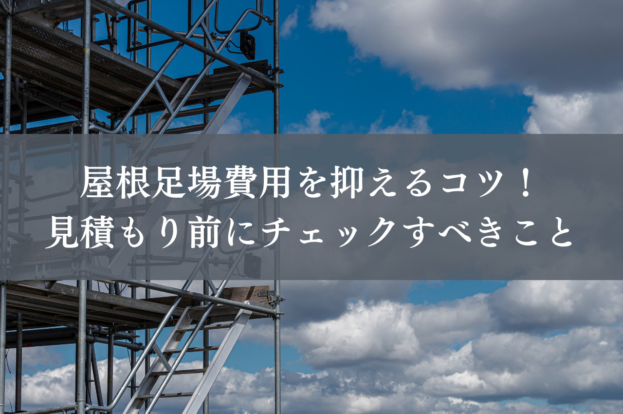 屋根足場費用を抑えるコツ！見積もり前にチェックすべきこと