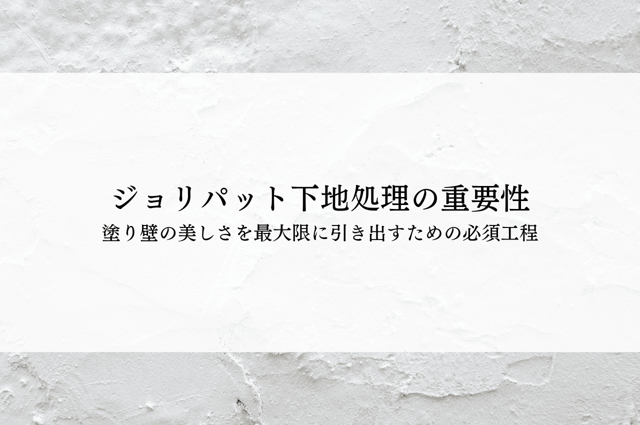 ジョリパット下地処理の重要性｜塗り壁の美しさを最大限に引き出すための必須工程